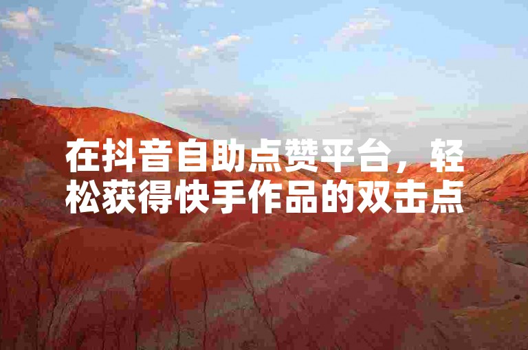 在抖音自助点赞平台，轻松获得快手作品的双击点赞，价格实惠。
