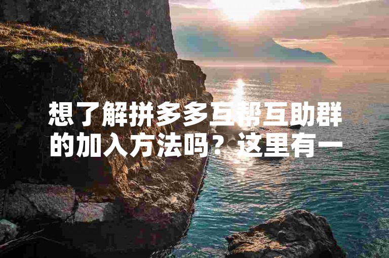 想了解拼多多互帮互助群的加入方法吗？这里有一份详尽的指南，帮你快速融入这个互助大家庭。