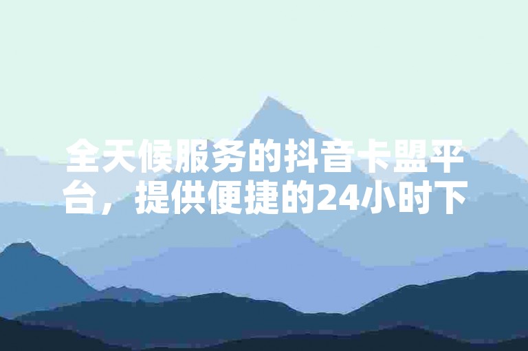 全天候服务的抖音卡盟平台，提供便捷的24小时下单服务。