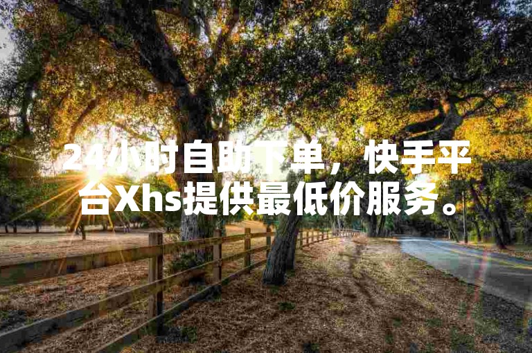 24小时自助下单，快手平台Xhs提供最低价服务。