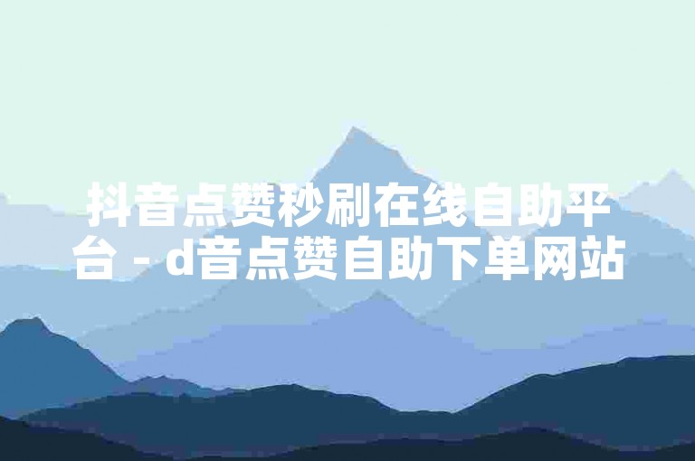 抖音点赞秒刷在线自助平台 - d音点赞自助下单网站