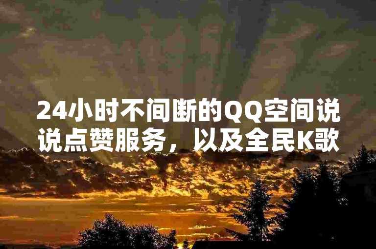 24小时不间断的QQ空间说说点赞服务，以及全民K歌、抖音和快手的点赞与刷分，均可在我们的在线平台上迅速完成。