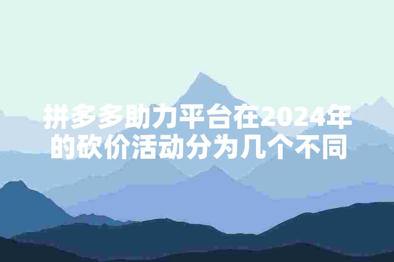 拼多多助力平台在2024年的砍价活动分为几个不同的阶段。