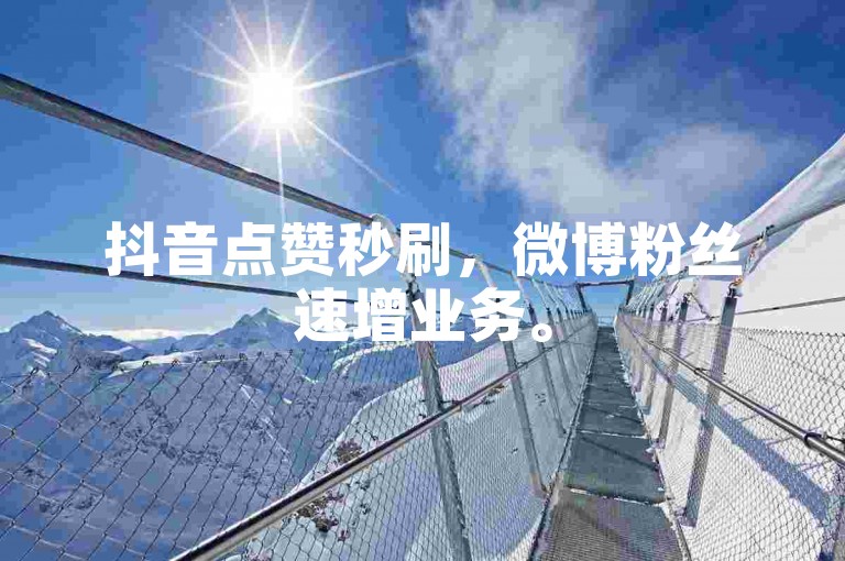 抖音点赞秒刷，微博粉丝速增业务。