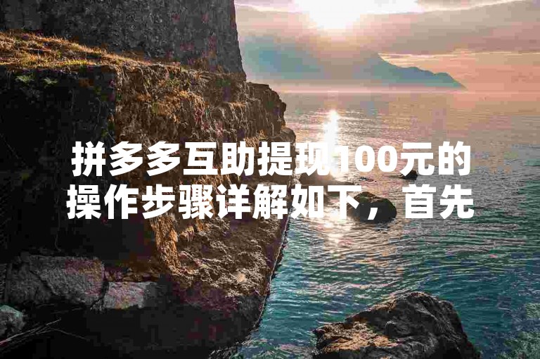 拼多多互助提现100元的操作步骤详解如下，首先，用户需要打开拼多多APP，进入我的页面，找到互助提现选项并点击进入；接着，系统会展示一个任务列表，用户需要按照提示完成相应的任务，如邀请好友助力、参与平台活动等；每完成一个任务，用户都会获得一定的提现额度；当累计的提现额度达到100元时，用户就可以申请提现到自己的账户中。
