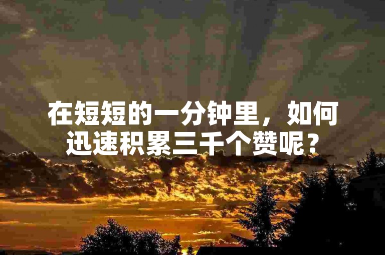 在短短的一分钟里，如何迅速积累三千个赞呢？