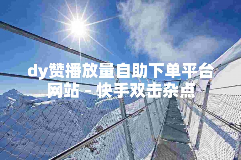 dy赞播放量自助下单平台网站 - 快手双击杂点