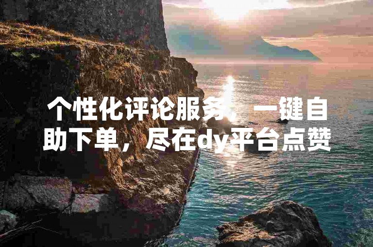 个性化评论服务，一键自助下单，尽在dy平台点赞。