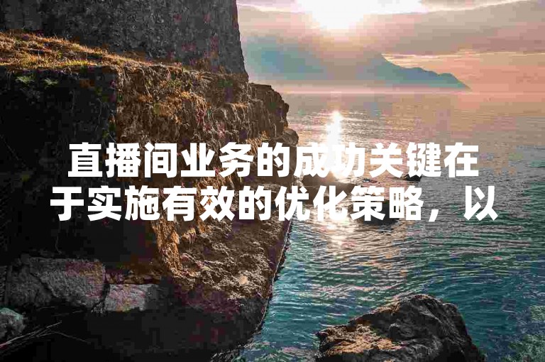 直播间业务的成功关键在于实施有效的优化策略，以提升观众互动和参与度。