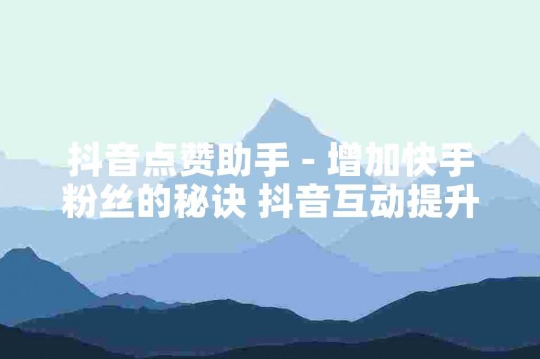 抖音点赞助手 - 增加快手粉丝的秘诀 抖音互动提升工具