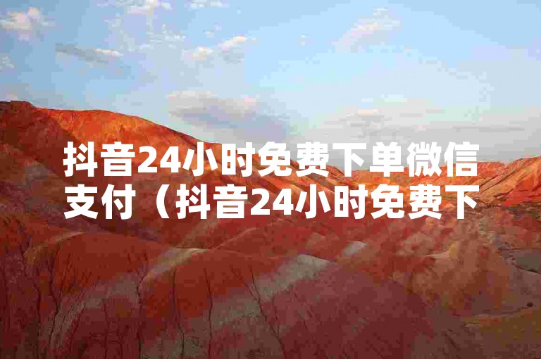抖音24小时免费下单微信支付（抖音24小时免费下单微信支付，惊喜不断，优惠连连！）