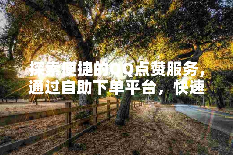 探索便捷的QQ点赞服务，通过自助下单平台，快速提升你的社交影响力。