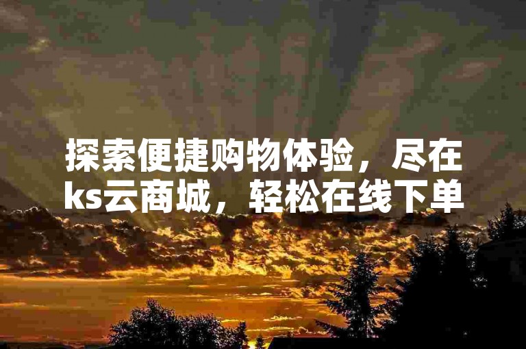 探索便捷购物体验，尽在ks云商城，轻松在线下单。