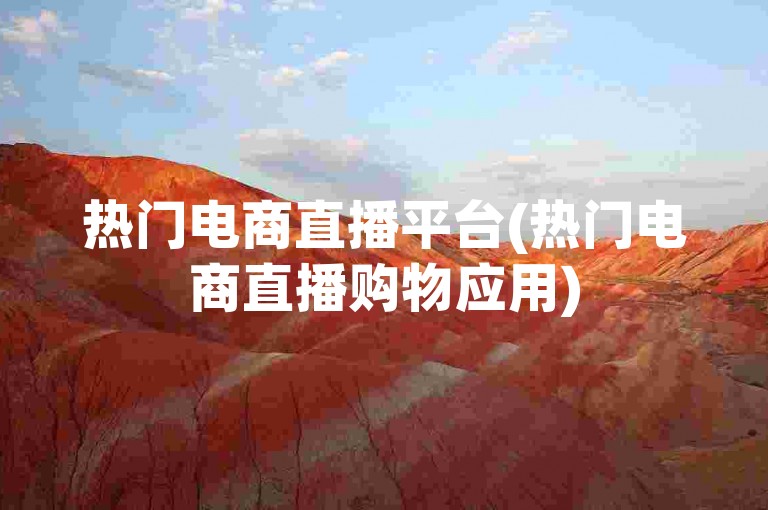 热门电商直播平台(热门电商直播购物应用)