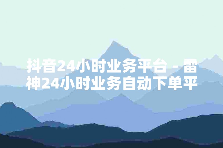 抖音24小时业务平台 - 雷神24小时业务自动下单平台，提供全天候的便捷服务。