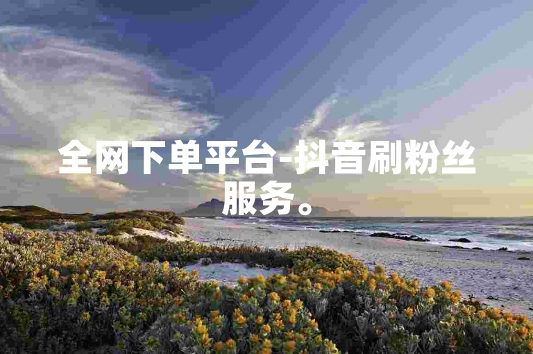 全网下单平台-抖音刷粉丝服务。