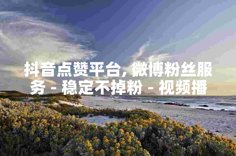 抖音点赞平台, 微博粉丝服务 - 稳定不掉粉 - 视频播放量提升工具最优惠 - 微信朋友圈广告投放2024官方严正声明！