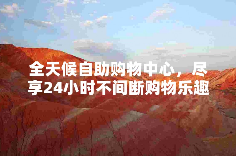 全天候自助购物中心，尽享24小时不间断购物乐趣。