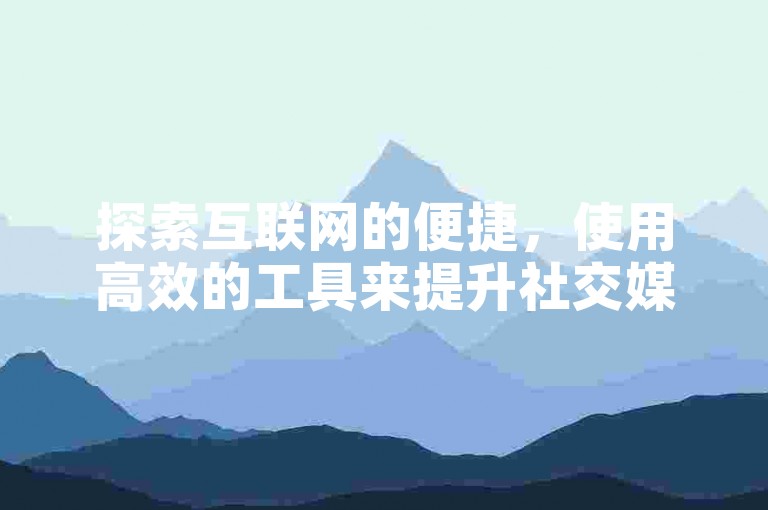 探索互联网的便捷，使用高效的工具来提升社交媒体影响力。