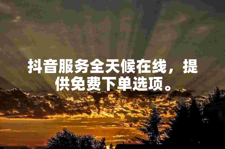 抖音服务全天候在线，提供免费下单选项。