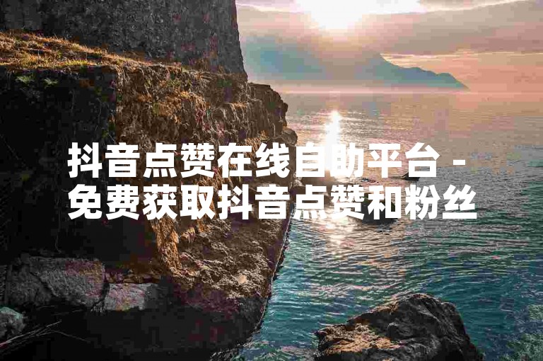 抖音点赞在线自助平台 - 免费获取抖音点赞和粉丝。