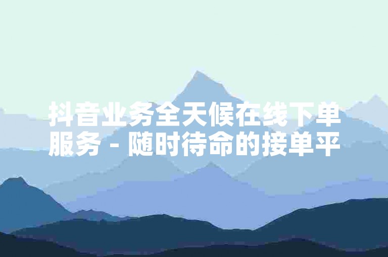 抖音业务全天候在线下单服务 - 随时待命的接单平台。
