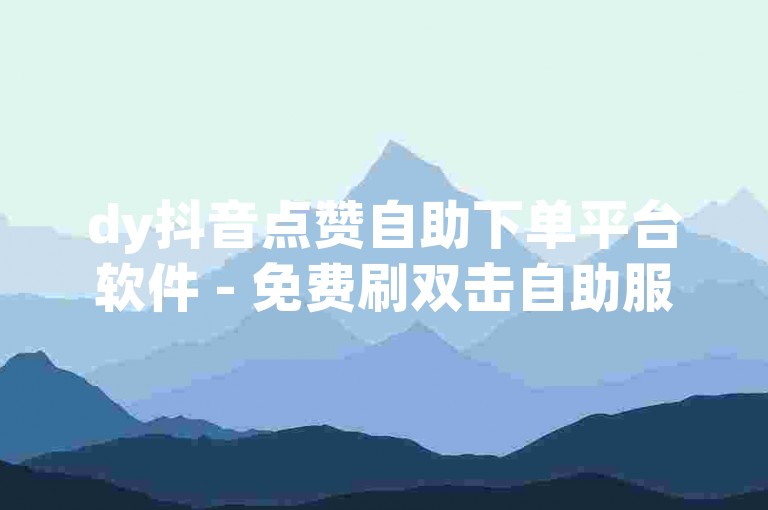 dy抖音点赞自助下单平台软件 - 免费刷双击自助服务