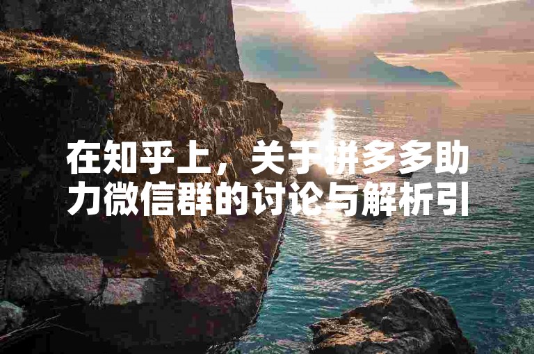 在知乎上，关于拼多多助力微信群的讨论与解析引起了广泛的关注和热议。