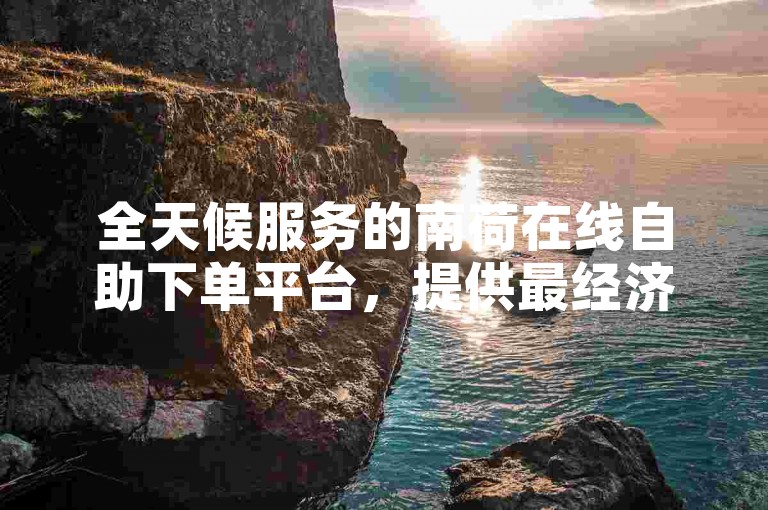 全天候服务的南荷在线自助下单平台，提供最经济实惠的交易选项。