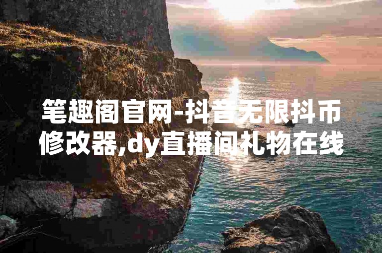 笔趣阁官网-抖音无限抖币修改器,dy直播间礼物在线秒刷