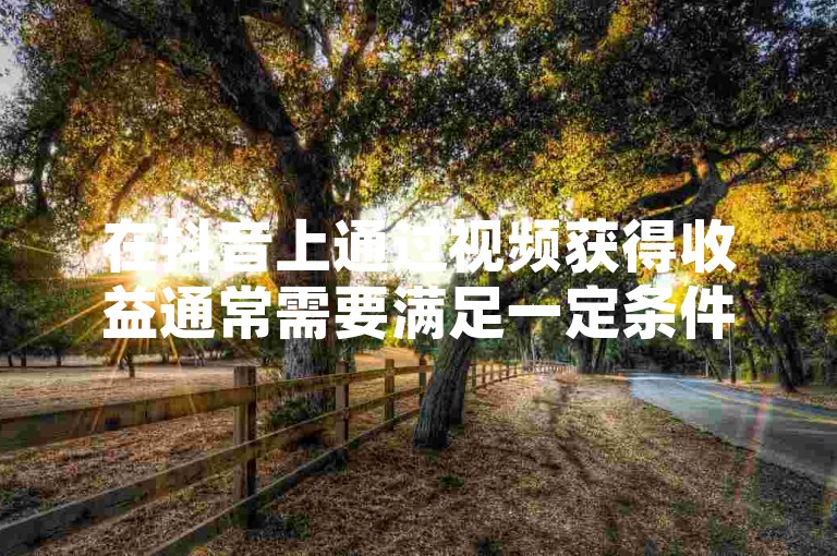 在抖音上通过视频获得收益通常需要满足一定条件，如加入创作者计划等，而快手爱心代涨可能涉及违规操作。