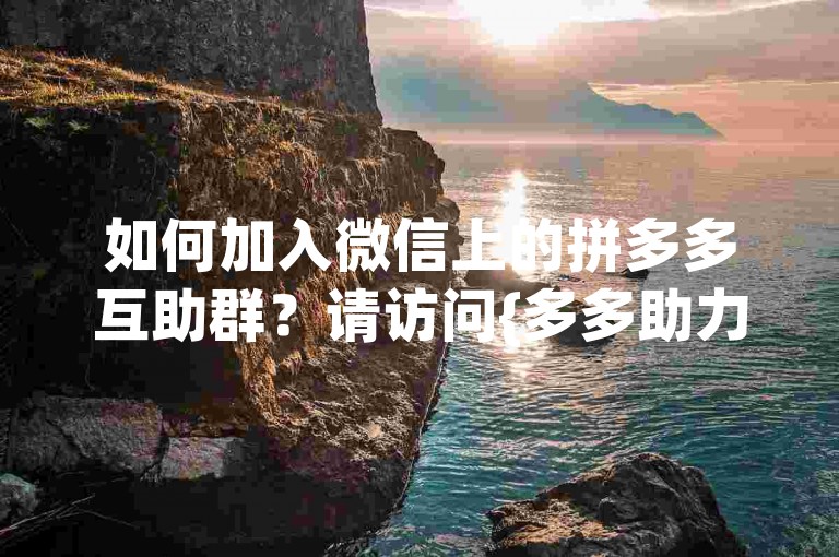 如何加入微信上的拼多多互助群？请访问{多多助力网站}获取更多信息。