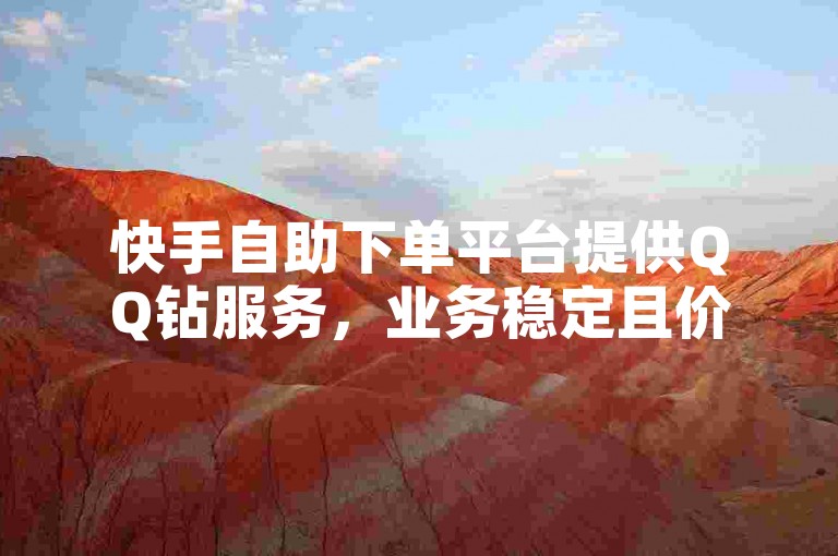 快手自助下单平台提供QQ钻服务，业务稳定且价格实惠，全天候为您服务。