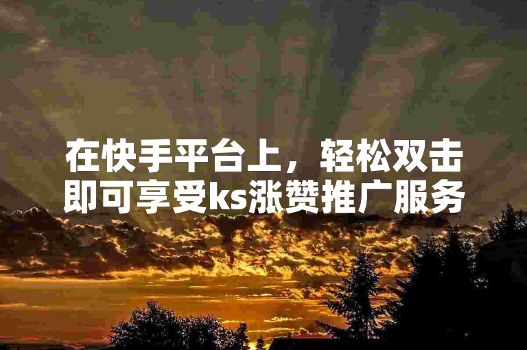 在快手平台上，轻松双击即可享受ks涨赞推广服务，网站自助下单让互动更便捷。