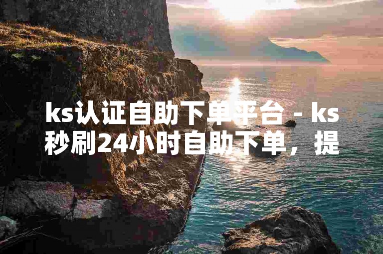 ks认证自助下单平台 - ks秒刷24小时自助下单，提供便捷的服务体验。