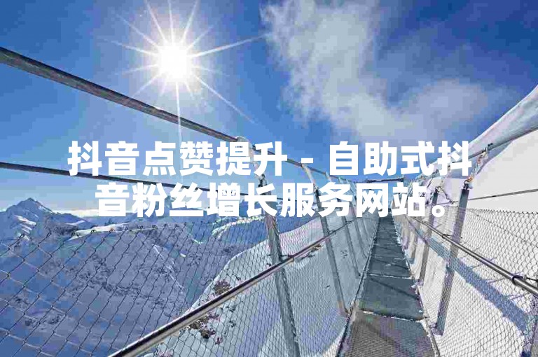 抖音点赞提升 - 自助式抖音粉丝增长服务网站。