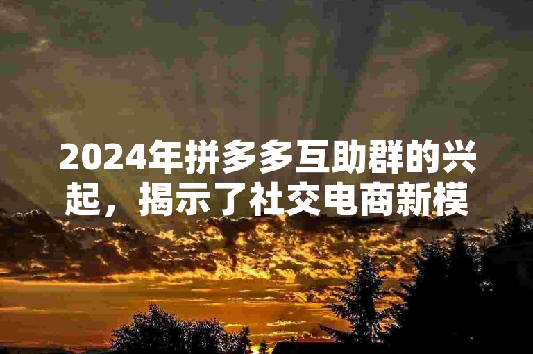 2024年拼多多互助群的兴起，揭示了社交电商新模式下用户互动与合作的新趋势。