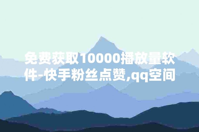免费获取10000播放量软件-快手粉丝点赞,qq空间自助服务