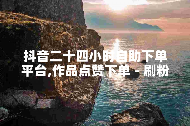抖音二十四小时自助下单平台,作品点赞下单 - 刷粉网站代理如何操作 - 抖音免费粉丝领取途径有哪些