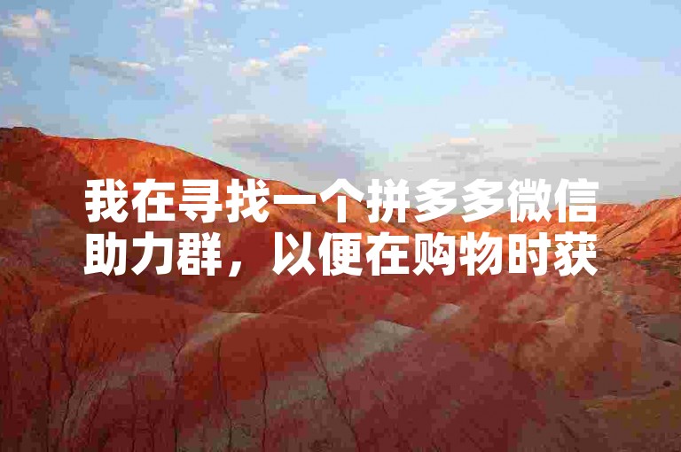 我在寻找一个拼多多微信助力群，以便在购物时获得更多的优惠和帮助。