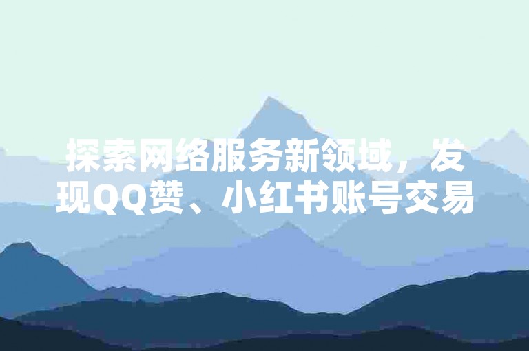 探索网络服务新领域，发现QQ赞、小红书账号交易及视频号业务自助平台，一键提升社交媒体影响力。