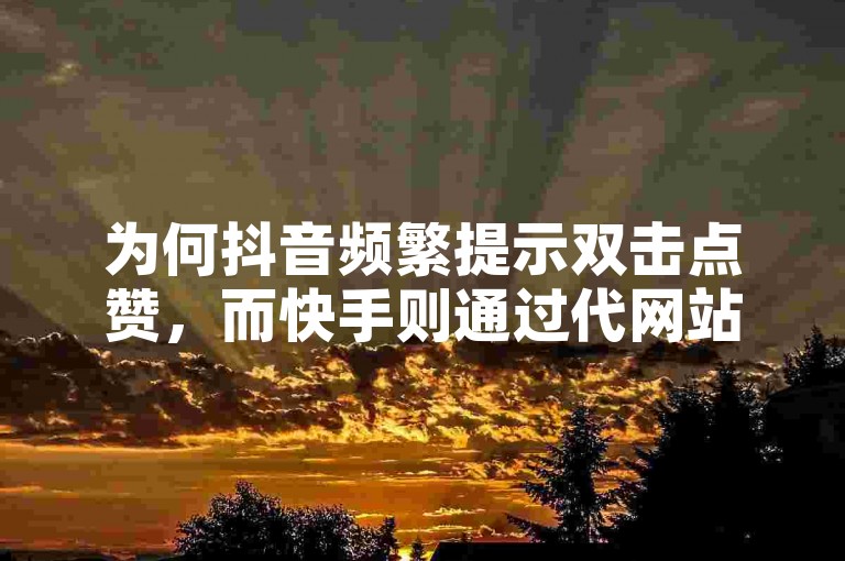 为何抖音频繁提示双击点赞，而快手则通过代网站来增加业务量？