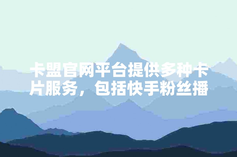 卡盟官网平台提供多种卡片服务，包括快手粉丝播放量双击等业务。
