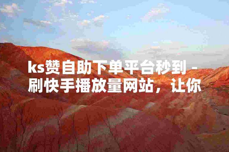 ks赞自助下单平台秒到 - 刷快手播放量网站，让你的短视频迅速走红。
