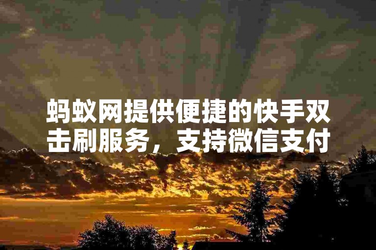 蚂蚁网提供便捷的快手双击刷服务，支持微信支付，实现全天自助下单。