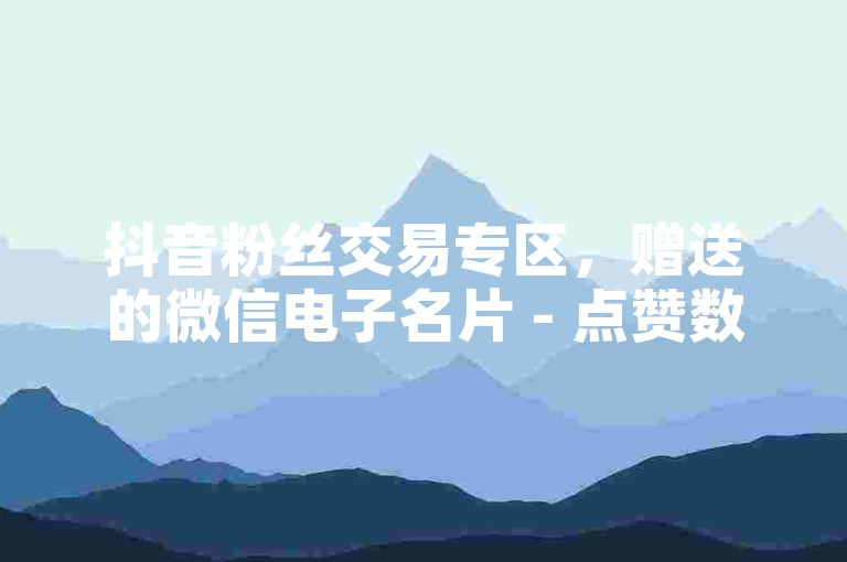 抖音粉丝交易专区，赠送的微信电子名片 - 点赞数下单购买 - 微信朋友圈曝光量提升平台免费。