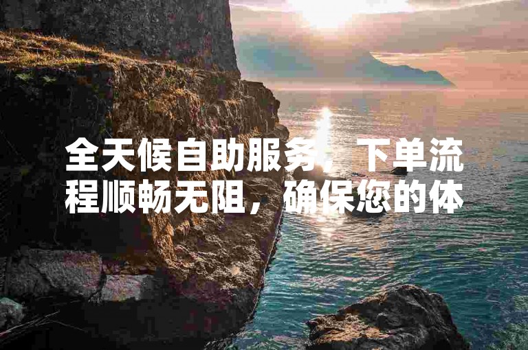 全天候自助服务，下单流程顺畅无阻，确保您的体验始终稳定可靠！
