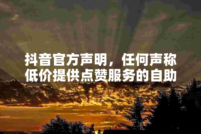 抖音官方声明，任何声称低价提供点赞服务的自助平台均为虚假信息，请用户提高警惕。
