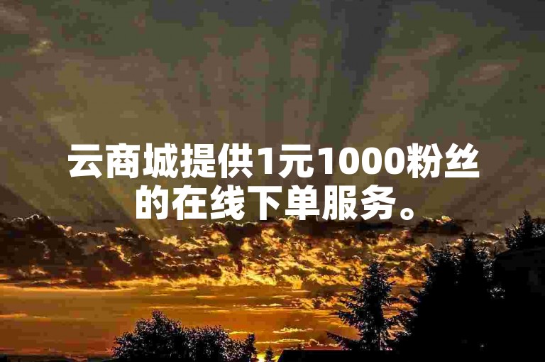 云商城提供1元1000粉丝的在线下单服务。