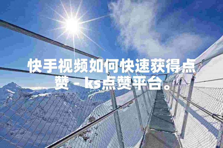 快手视频如何快速获得点赞 - ks点赞平台。
